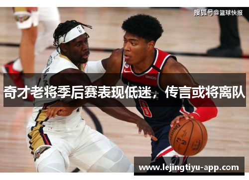 奇才老将季后赛表现低迷，传言或将离队