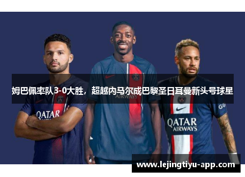 姆巴佩率队3-0大胜，超越内马尔成巴黎圣日耳曼新头号球星