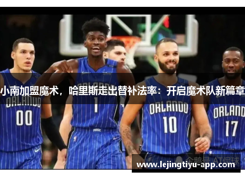 小南加盟魔术，哈里斯走出替补法率：开启魔术队新篇章