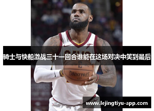 骑士与快船激战三十一回合谁能在这场对决中笑到最后